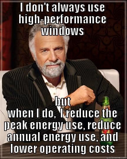 I DON'T ALWAYS USE HIGH-PERFORMANCE WINDOWS BUT WHEN I DO,  I REDUCE THE PEAK ENERGY USE, REDUCE ANNUAL ENERGY USE, AND LOWER OPERATING COSTS The Most Interesting Man In The World