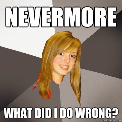 Nevermore What did I do wrong?  Musically Oblivious 8th Grader
