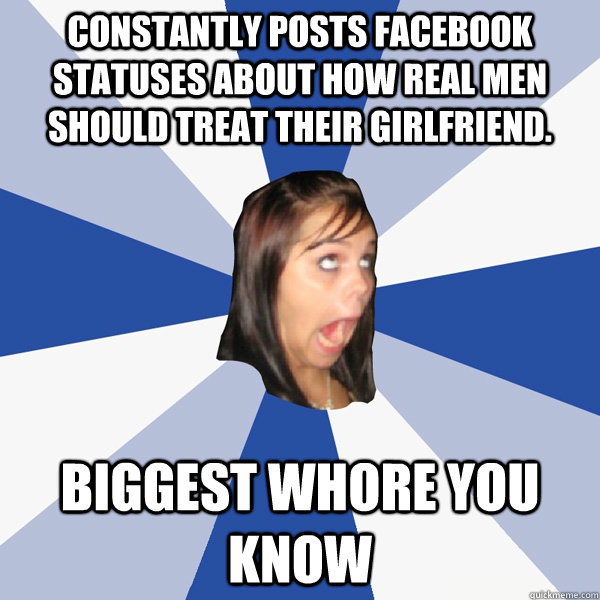 Constantly posts facebook statuses about how real men should treat their girlfriend. Biggest whore you know  Annoying Facebook Girl