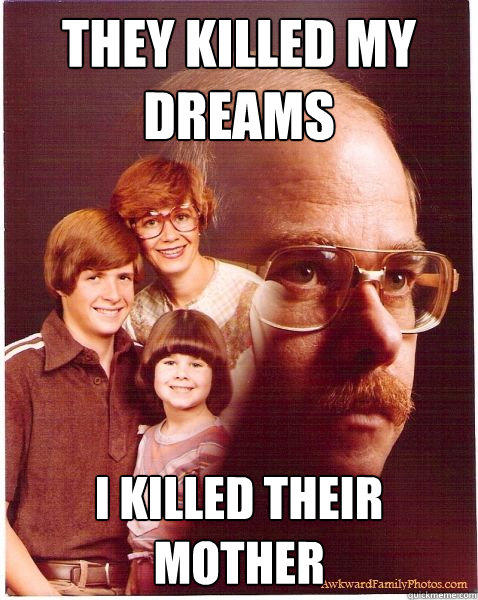 They killed my dreams I killed their mother  Vengeance Dad