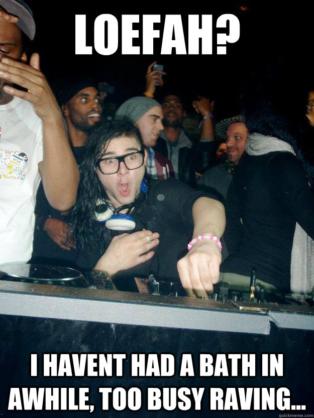 Loefah? I Havent Had a Bath In Awhile, Too Busy Raving...  