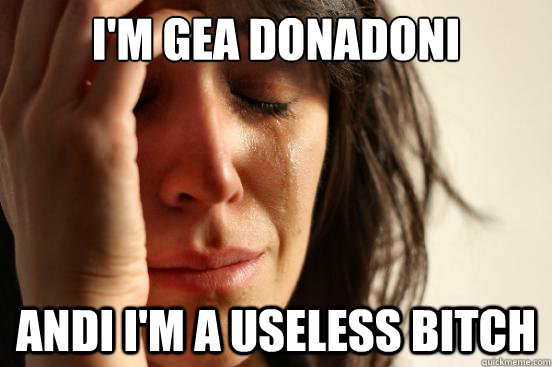 I'm gea donadoni Andi i'm a useless bitch  First World Problems