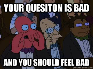 Your quesiton is bad and you should feel bad  Bad Zoidberg