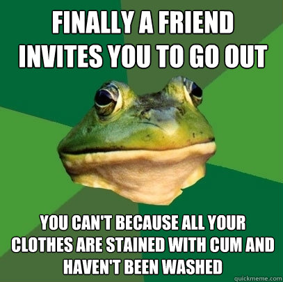 FINALLY A FRIEND INVITES YOU TO GO OUT YOU CAN'T BECAUSE ALL YOUR CLOTHES ARE STAINED WITH CUM AND HAVEN'T BEEN WASHED  Foul Bachelor Frog