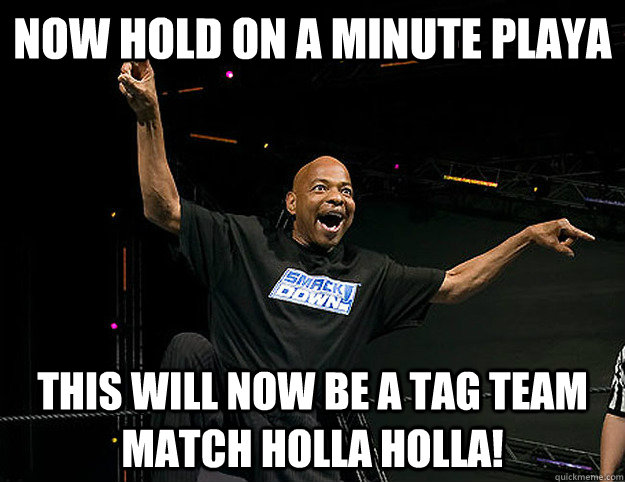 Now hold on a minute playa This will now be a tag team match holla holla!  