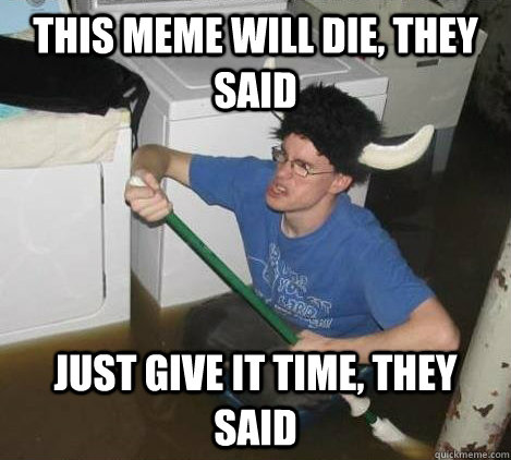 this meme will die, they said just give it time, they said  They said