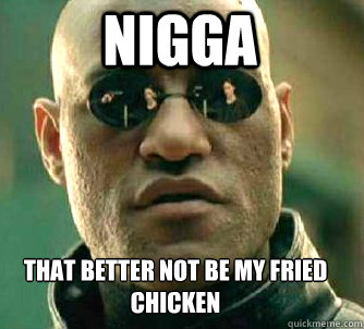 NIGGA that better not be my fried chicken  Matrix Morpheus