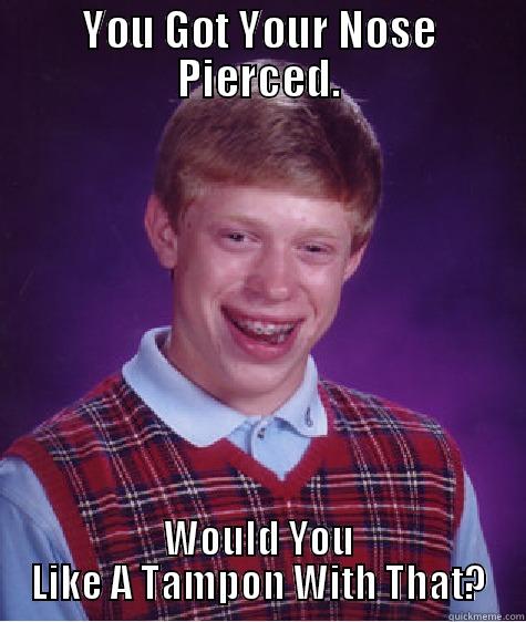 YOU GOT YOUR NOSE PIERCED. WOULD YOU LIKE A TAMPON WITH THAT? Bad Luck Brian