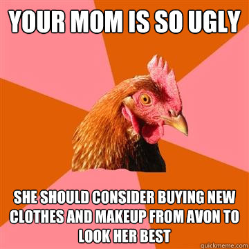 your mom is so ugly she should consider buying new clothes and makeup from avon to look her best  Anti-Joke Chicken