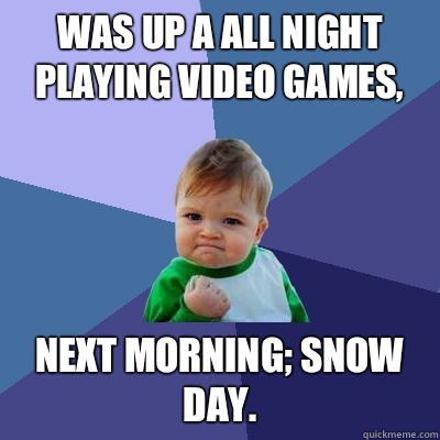 Was up a all night playing video games, Next morning; snow day.  Success Kid