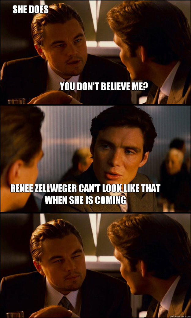 you don't believe me? renee zellweger can't look like that when she is coming she does  Inception