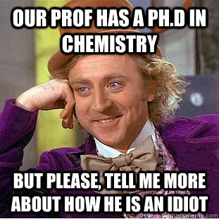 Our prof has a ph.d in chemistry but please, tell me more about how he is an idiot  Creepy Wonka