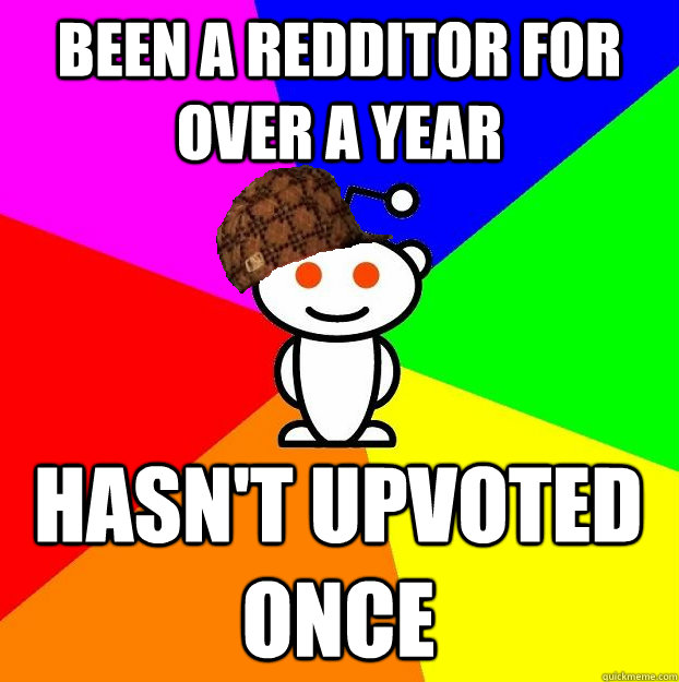 BEEN A REDDITOR FOR OVER A YEAR HASN'T UPVOTED ONCE  Scumbag Redditor