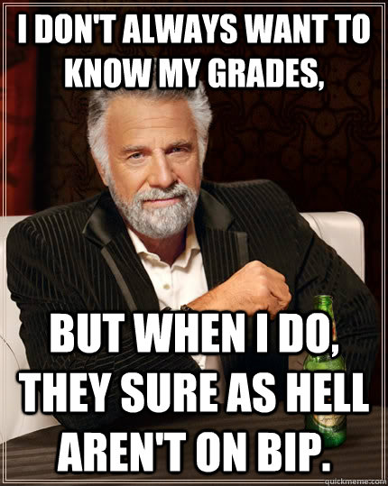 I don't always want to know my grades, but when I do, they sure as hell aren't on BIP.  The Most Interesting Man In The World