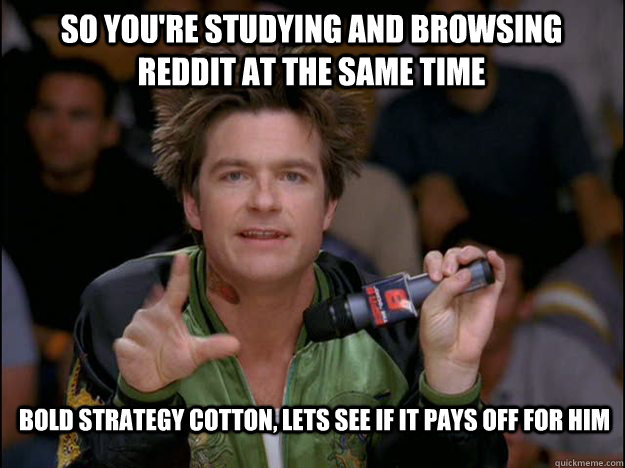 So you're studying and browsing reddit at the same time Bold strategy cotton, lets see if it pays off for him - So you're studying and browsing reddit at the same time Bold strategy cotton, lets see if it pays off for him  Misc
