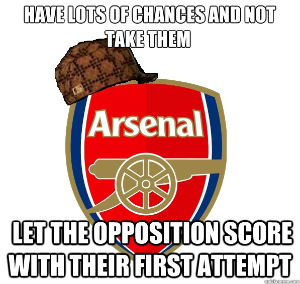  have lots of chances and not take them  let the opposition score with their first attempt -  have lots of chances and not take them  let the opposition score with their first attempt  Scumbag Arsenal