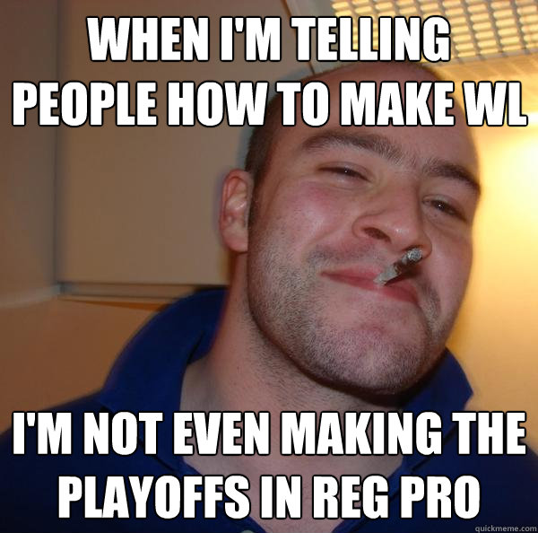 When i'm telling people how to make WL I'm not even making the playoffs in reg pro - When i'm telling people how to make WL I'm not even making the playoffs in reg pro  Misc