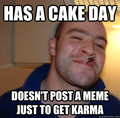 Has a cake day Doesn't post a meme just to get Karma  GoodGuyGreg