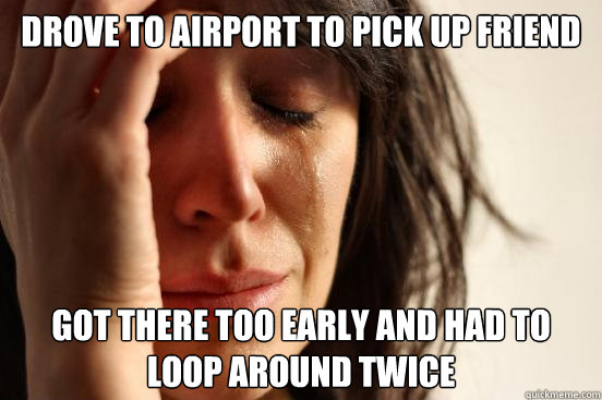 Drove to airport to pick up friend Got there too early and had to loop around twice - Drove to airport to pick up friend Got there too early and had to loop around twice  First World Problems