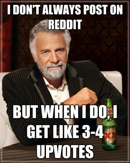 I don't always post on reddit But when I do, I get like 3-4 upvotes  The Most Interesting Man In The World