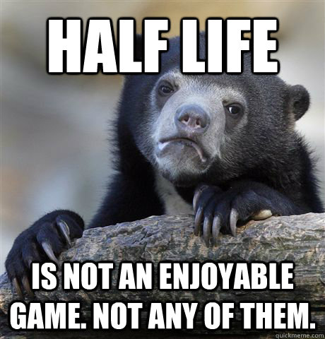 Half Life is not an enjoyable game. Not any of them.  Confession Bear