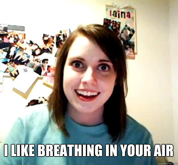 I like breathing in your air  Overly Attached Girlfriend