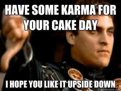 Have some karma for your cake day I hope you like it upside down  Downvoting Roman