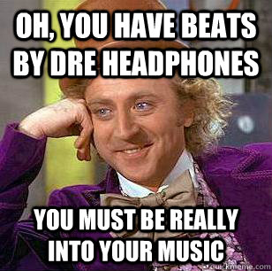 Oh, You have beats by Dre headphones You must be really into your music  Condescending Wonka