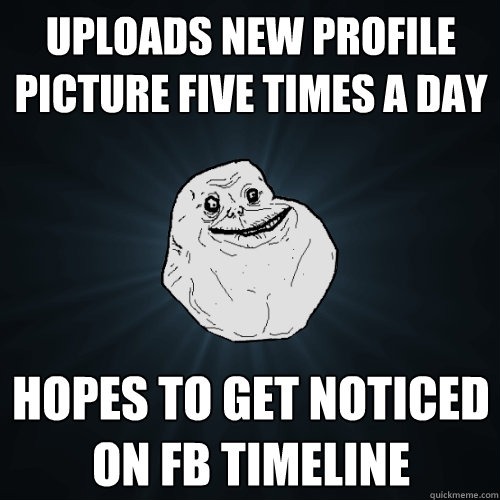 Uploads new profile picture five times a day hopes to get noticed on fb timeline  Forever Alone