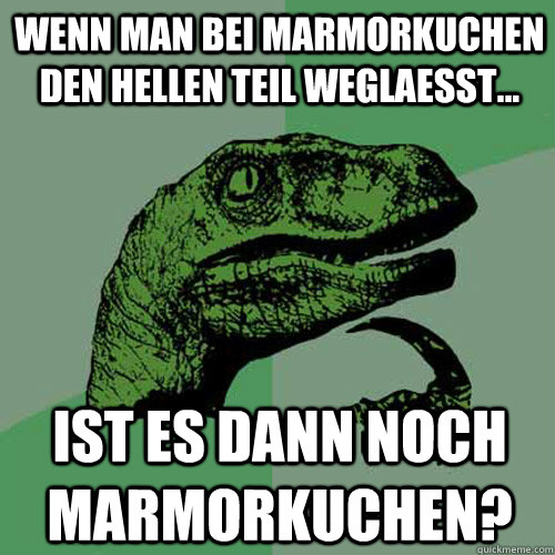 Wenn man bei Marmorkuchen den hellen Teil weglaesst... ist es dann noch Marmorkuchen?  Philosoraptor