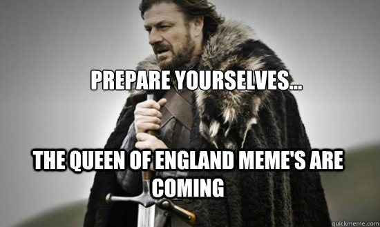 Prepare yourselves... the Queen of England meme's are coming - Prepare yourselves... the Queen of England meme's are coming  Prepare