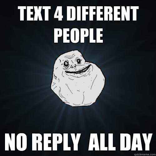 text 4 different people no reply  all day  Forever Alone