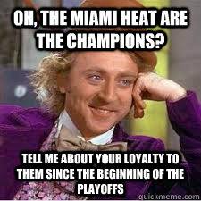 Oh, the miami heat are the champions? tell me about your loyalty to them since the beginning of the playoffs   WILLY WONKA SARCASM