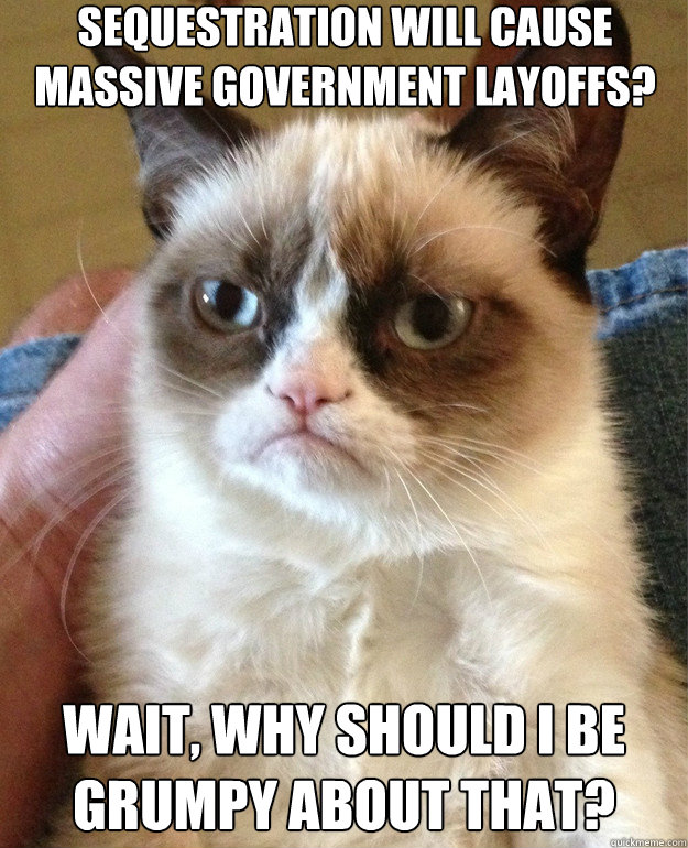 sequestration will cause massive government layoffs? wait, why should I be grumpy about that? - sequestration will cause massive government layoffs? wait, why should I be grumpy about that?  Misc