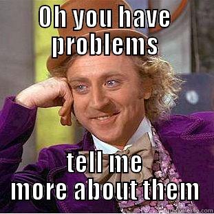 OH YOU HAVE PROBLEMS TELL ME MORE ABOUT THEM Condescending Wonka