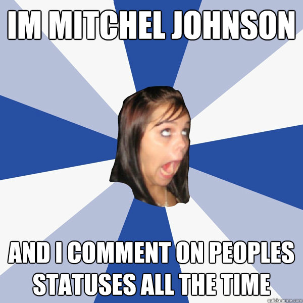 Im mitchel Johnson And I comment on peoples statuses ALL THE TIME  Annoying Facebook Girl