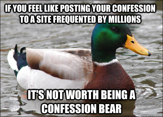 If you feel like posting your confession to a site frequented by millions It's not worth being a confession bear  Actual Advice Mallard