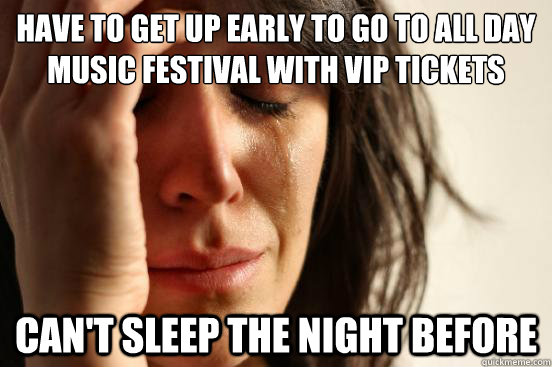 Have to get up early to go to all day music festival with vip tickets can't sleep the night before  First World Problems