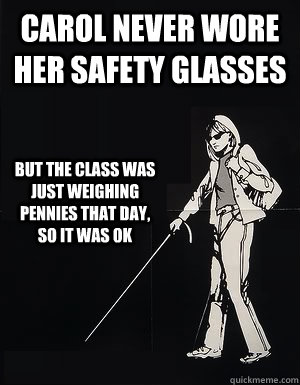carol never wore her safety glasses But the class was just weighing pennies that day, so it was ok - carol never wore her safety glasses But the class was just weighing pennies that day, so it was ok  cant see carol