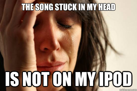 The song stuck in my head Is not on my ipod  First World Problems