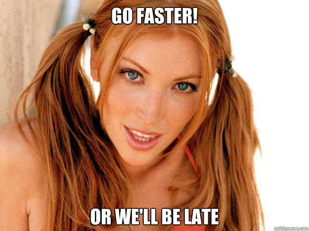 go faster! or we'll be late  