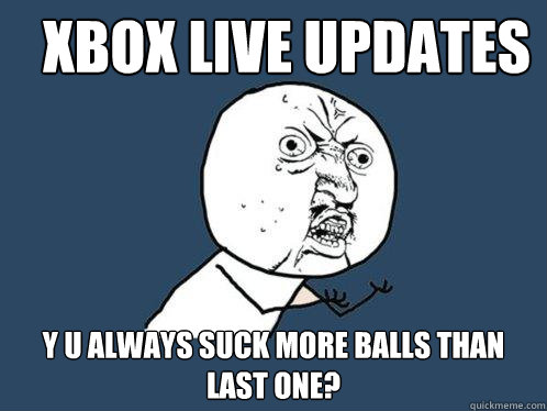 xbox live updates y u always suck more balls than last one?  Y U No