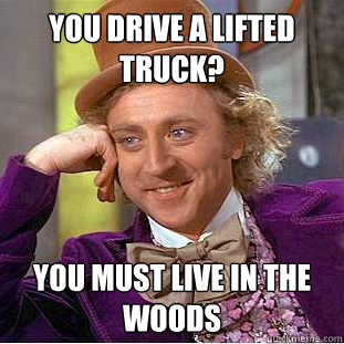 You drive a lifted truck? You must live in the woods  Condescending Wonka