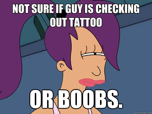 Not sure if guy is checking out tattoo or boobs.  Leela Futurama