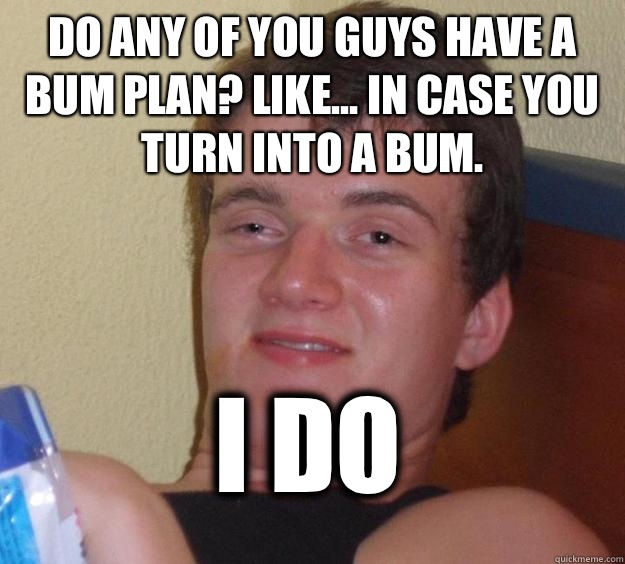 Do any of you guys have a bum plan? Like... in case you turn into a bum. I do  10 Guy