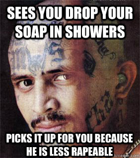 Sees you drop your soap in showers picks it up for you because he is less rapeable  Good guy prison gangster