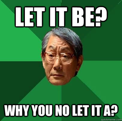 Let it be? Why you no let it A?  High Expectations Asian Father