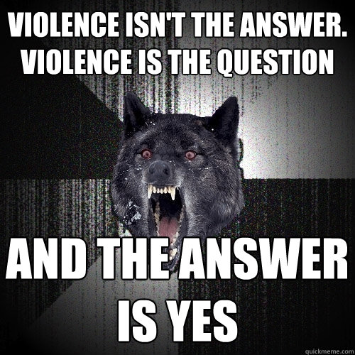 Violence isn't the answer. Violence is the question and the answer is yes - Violence isn't the answer. Violence is the question and the answer is yes  Insanity Wolf