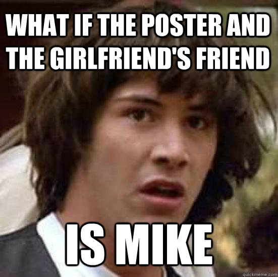 what if the poster and the girlfriend's friend is mike - what if the poster and the girlfriend's friend is mike  conspiracy keanu