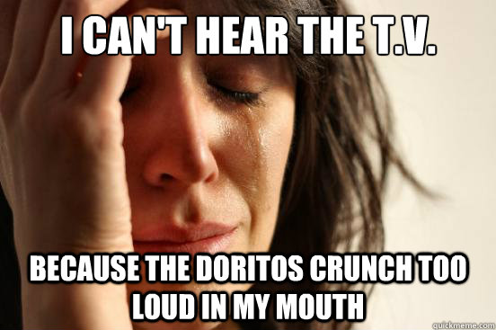 I can't hear the t.v. because the Doritos crunch too loud in my mouth - I can't hear the t.v. because the Doritos crunch too loud in my mouth  First World Problems